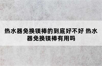 热水器免换镁棒的到底好不好 热水器免换镁棒有用吗